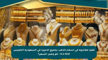 قفزة مفاجئة في أسعار الذهب بجميع الأعيرة في السعودية الخميس 6-2-1447 – كم وصل السعر؟